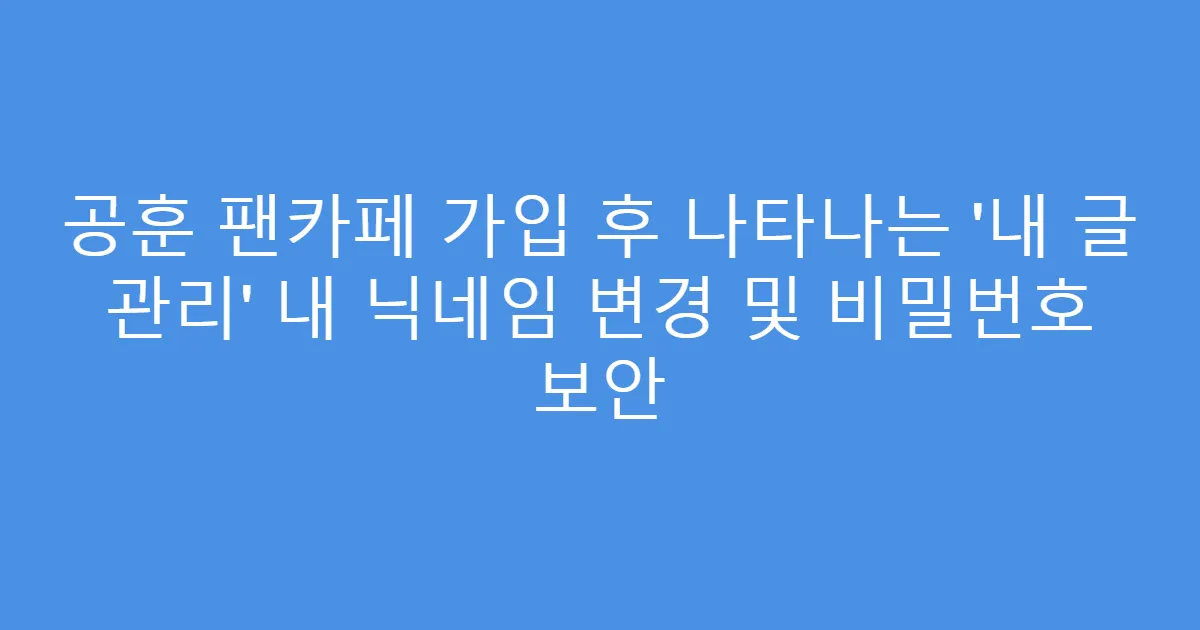 공훈 팬카페 가입 후 나타나는 &lsquo;내 글 관리&rsquo; 내 닉네임 변경 및 비밀번호 보안