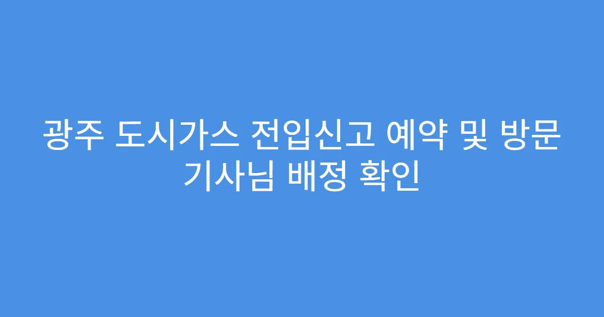 광주 도시가스 전입신고 예약 및 방문 기사님 배정 확인