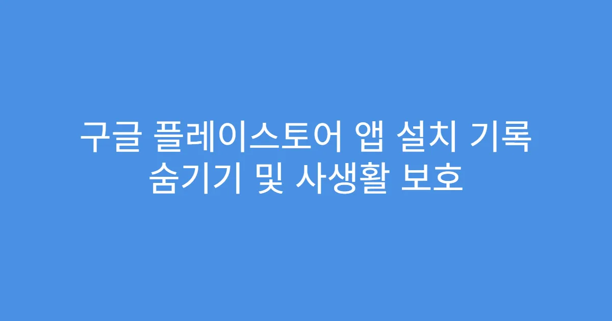 구글 플레이스토어 앱 설치 기록 숨기기 및 사생활 보호