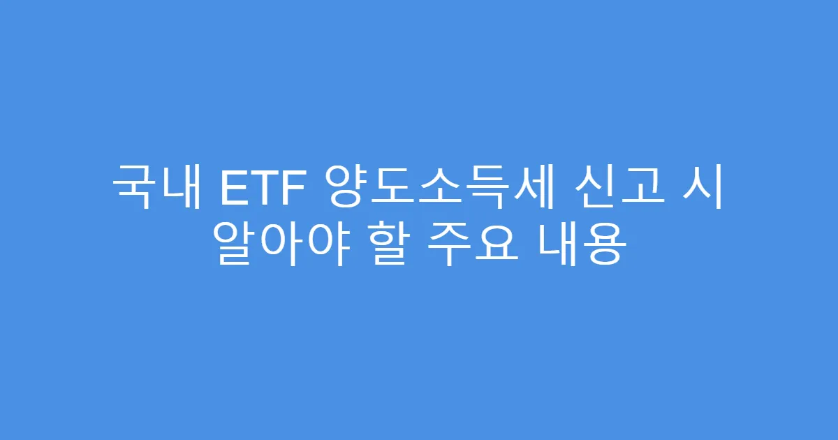 국내 ETF 양도소득세 신고 시 알아야 할 주요 내용
