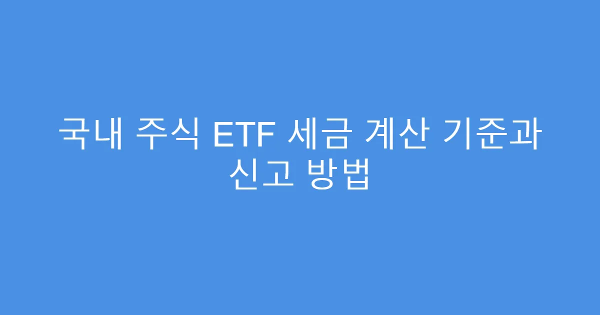 국내 주식 ETF 세금 계산 기준과 신고 방법