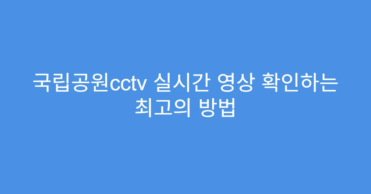 국립공원cctv 실시간 영상 확인하는 최고의 방법