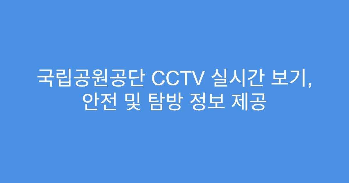 국립공원공단 CCTV 실시간 보기, 안전 및 탐방 정보 제공