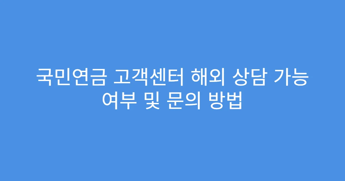 국민연금 고객센터 해외 상담 가능 여부 및 문의 방법