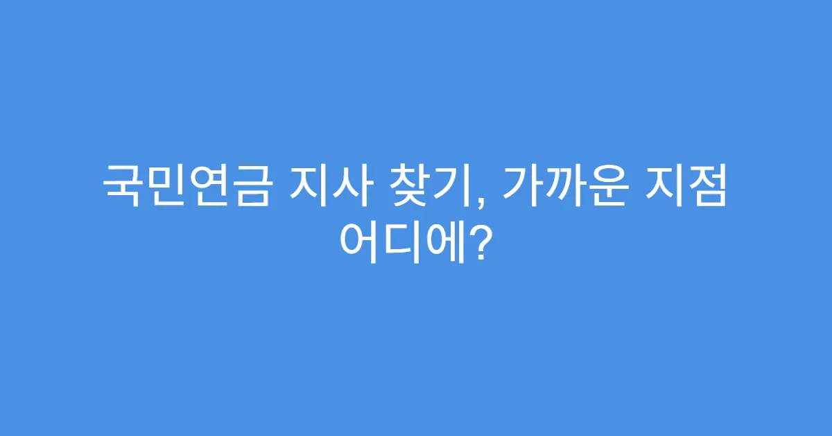 국민연금 지사 찾기, 가까운 지점 어디에?