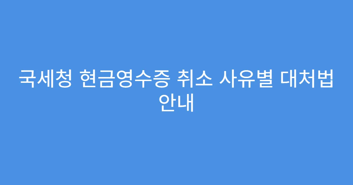 국세청 현금영수증 취소 사유별 대처법 안내