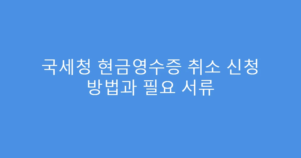 국세청 현금영수증 취소 신청 방법과 필요 서류