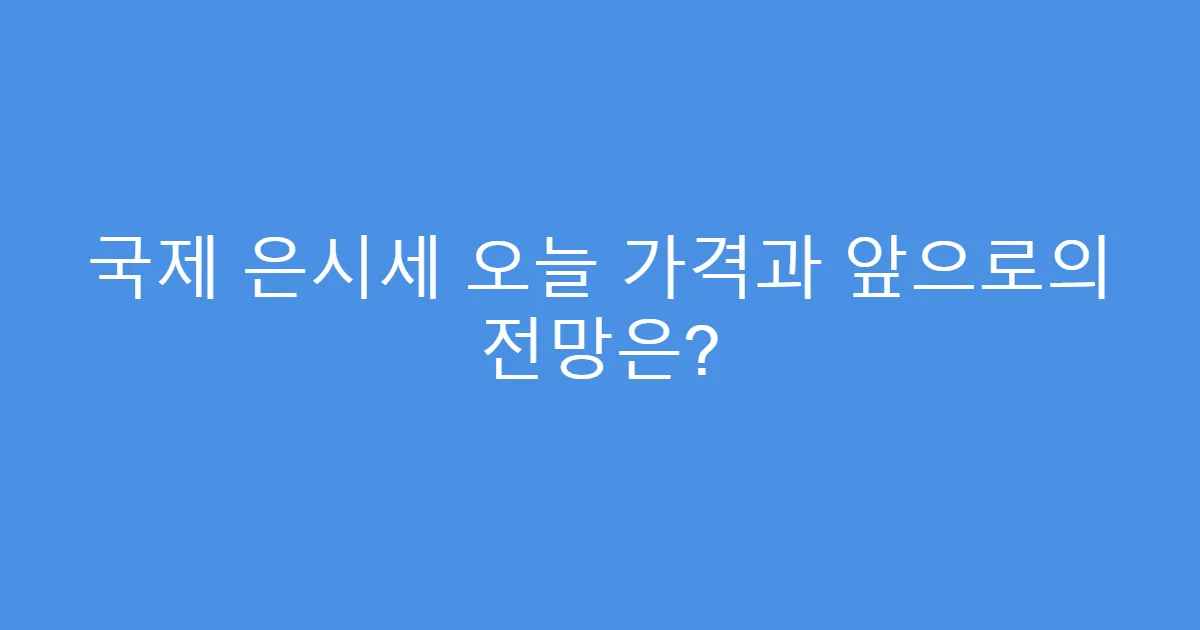 국제 은시세 오늘 가격과 앞으로의 전망은?