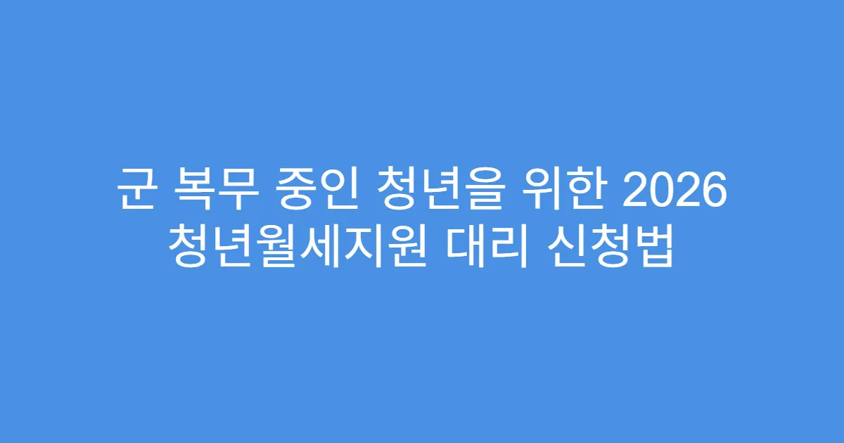 군 복무 중인 청년을 위한 2026 청년월세지원 대리 신청법