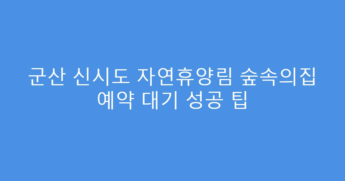 군산 신시도 자연휴양림 숲속의집 예약 대기 성공 팁