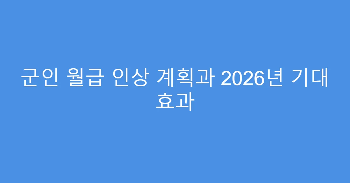 군인 월급 인상 계획과 2026년 기대 효과