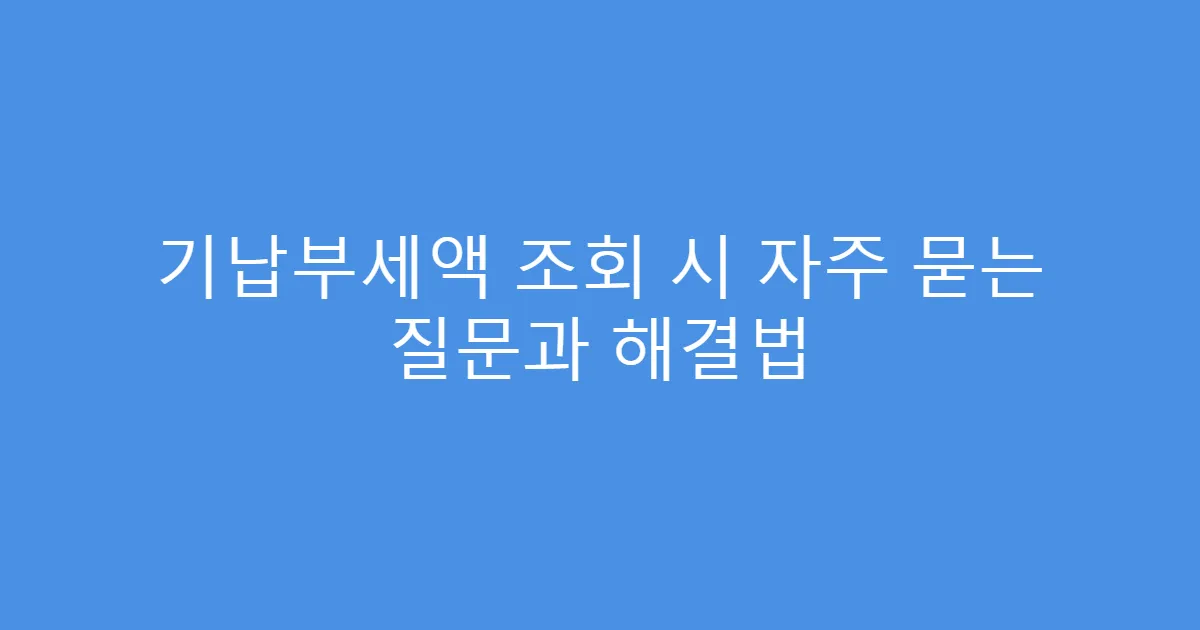 기납부세액 조회 시 자주 묻는 질문과 해결법