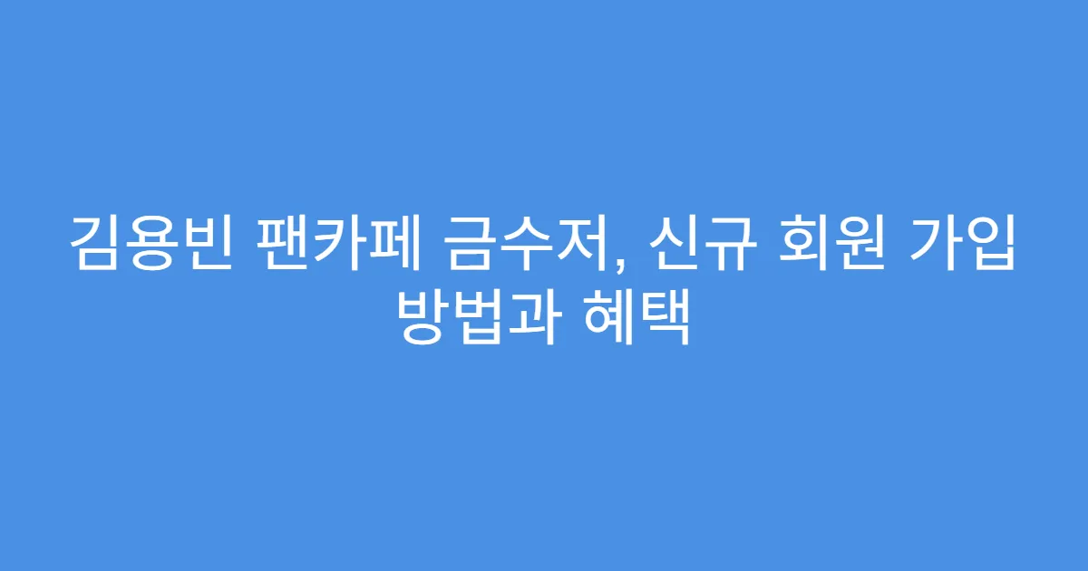 김용빈 팬카페 금수저, 신규 회원 가입 방법과 혜택