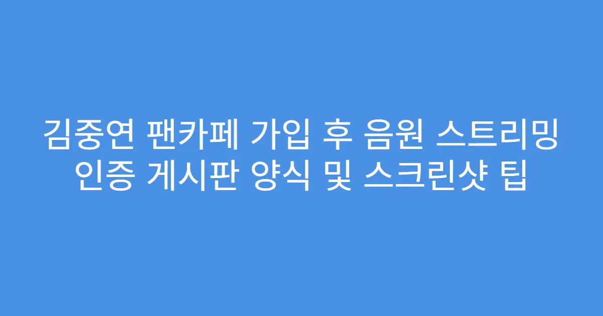 김중연 팬카페 가입 후 음원 스트리밍 인증 게시판 양식 및 스크린샷 팁