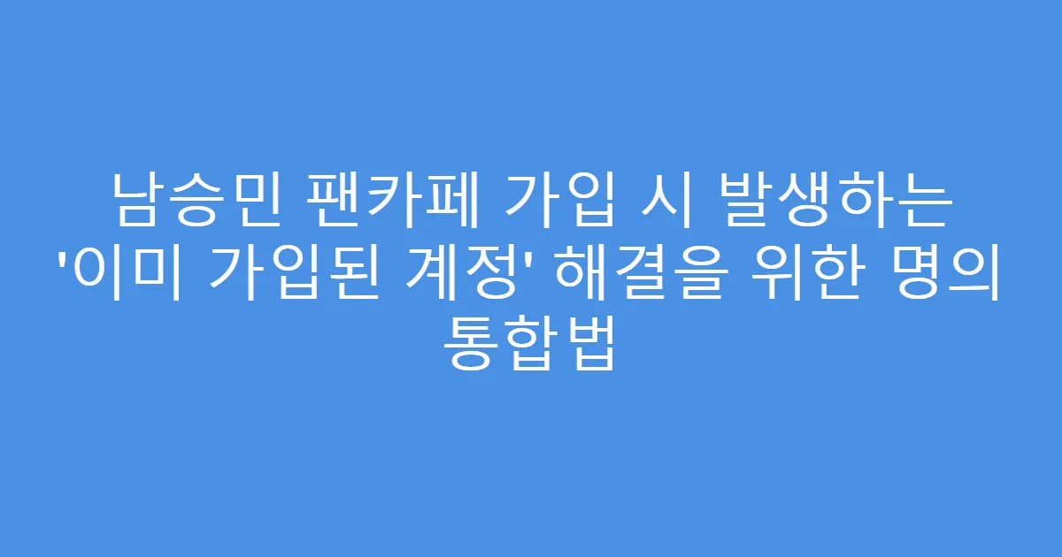남승민 팬카페 가입 시 발생하는 ‘이미 가입된 계정’ 해결을 위한 명의 통합법