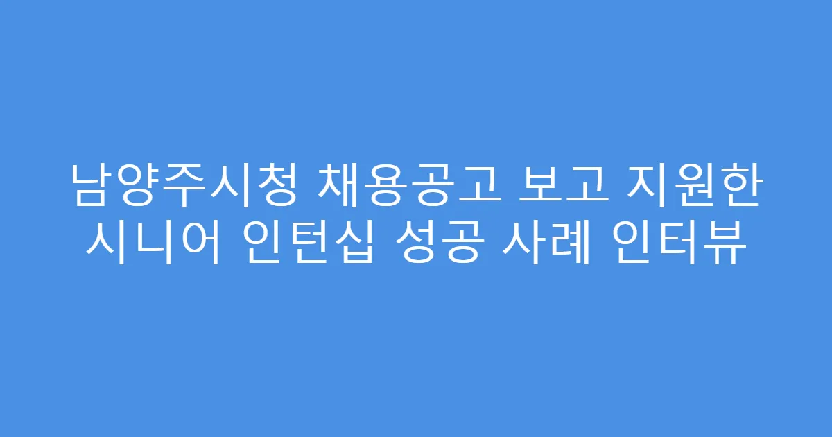 남양주시청 채용공고 보고 지원한 시니어 인턴십 성공 사례 인터뷰