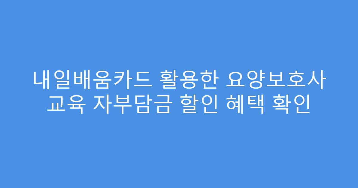내일배움카드 활용한 요양보호사 교육 자부담금 할인 혜택 확인