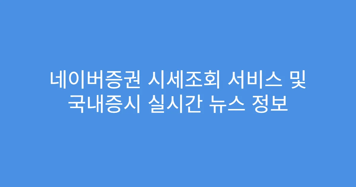 네이버증권 시세조회 서비스 및 국내증시 실시간 뉴스 정보