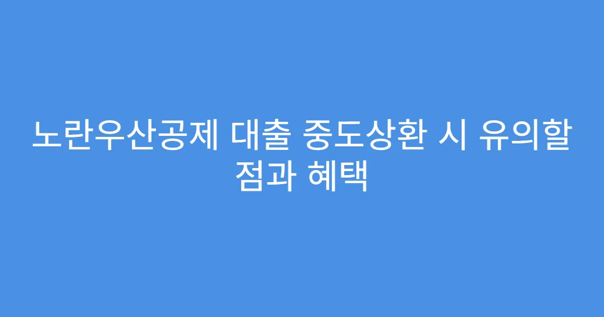노란우산공제 대출 중도상환 시 유의할 점과 혜택