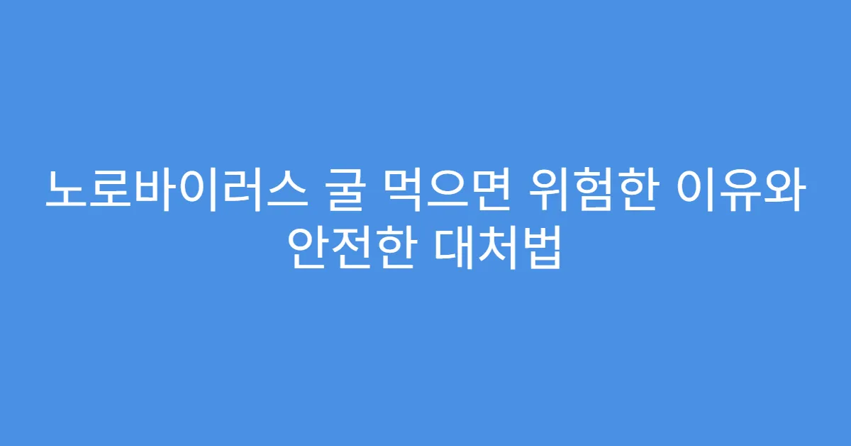 노로바이러스 굴 먹으면 위험한 이유와 안전한 대처법