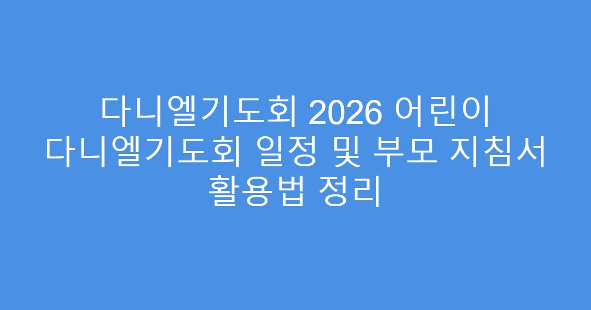 다니엘기도회 2026 어린이 다니엘기도회 일정 및 부모 지침서 활용법 정리