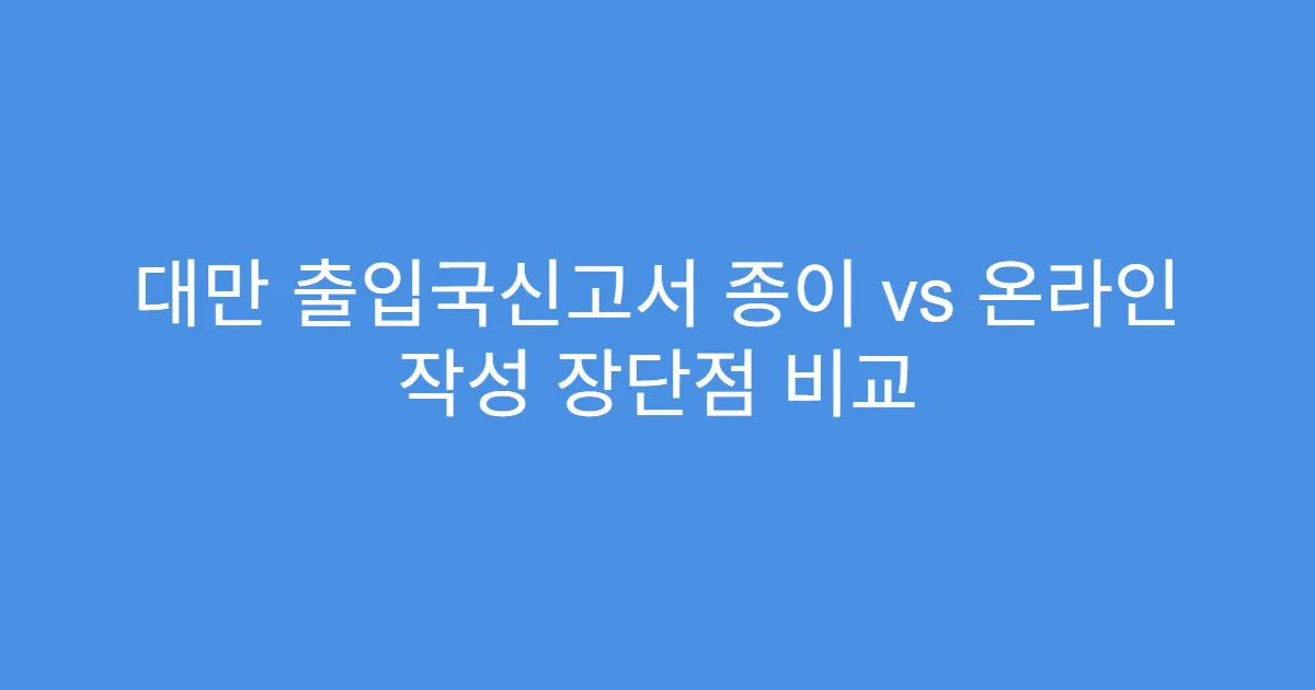 대만 출입국신고서 종이 vs 온라인 작성 장단점 비교