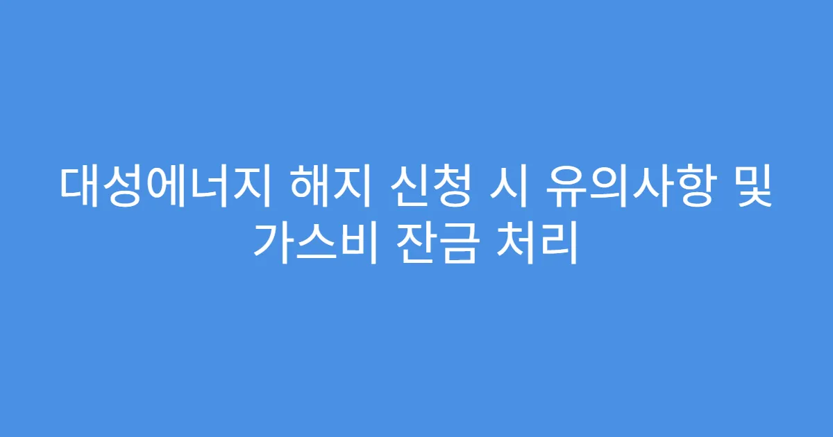 대성에너지 해지 신청 시 유의사항 및 가스비 잔금 처리
