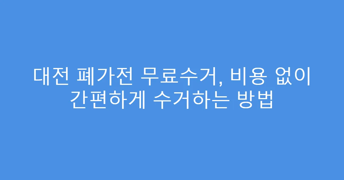 대전 폐가전 무료수거, 비용 없이 간편하게 수거하는 방법