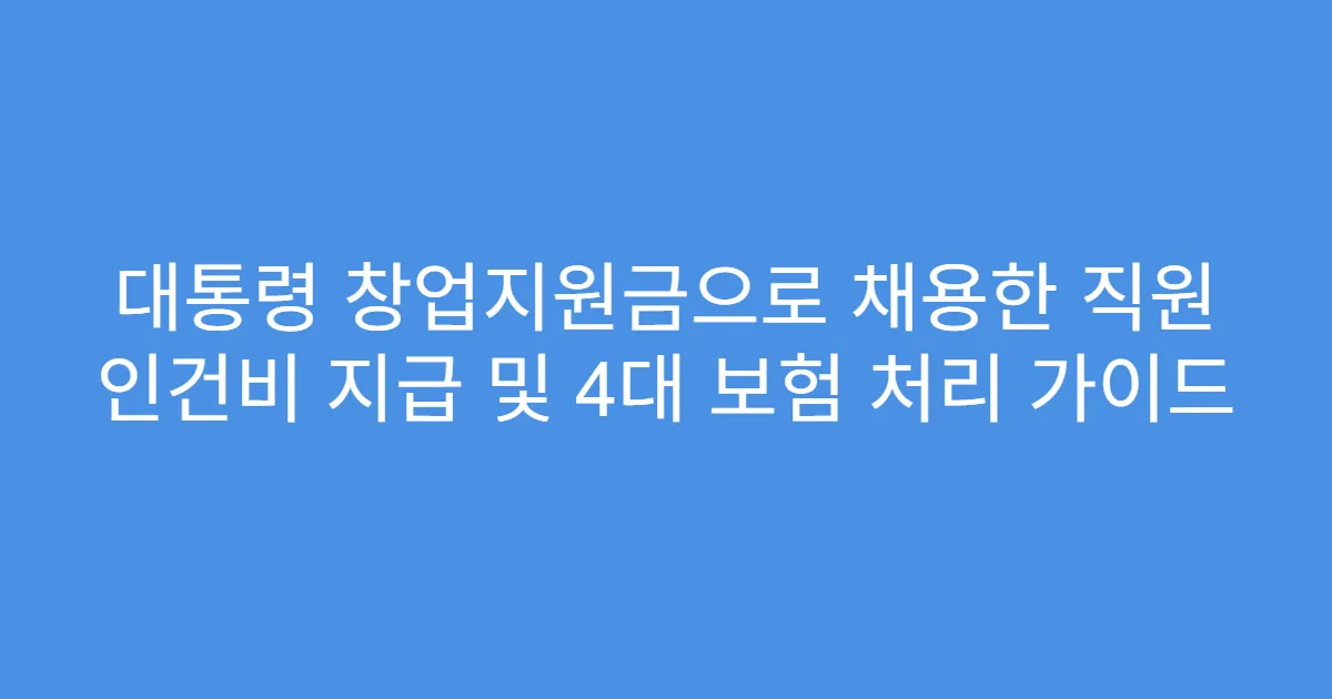 대통령 창업지원금으로 채용한 직원 인건비 지급 및 4대 보험 처리 가이드