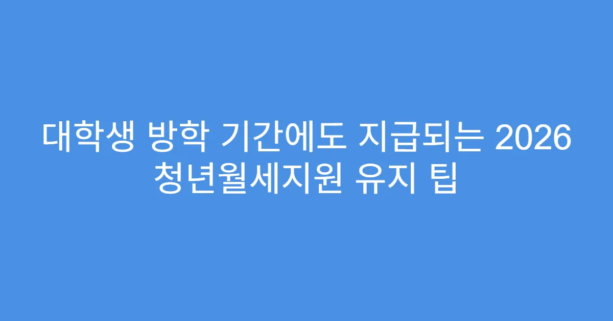 대학생 방학 기간에도 지급되는 2026 청년월세지원 유지 팁