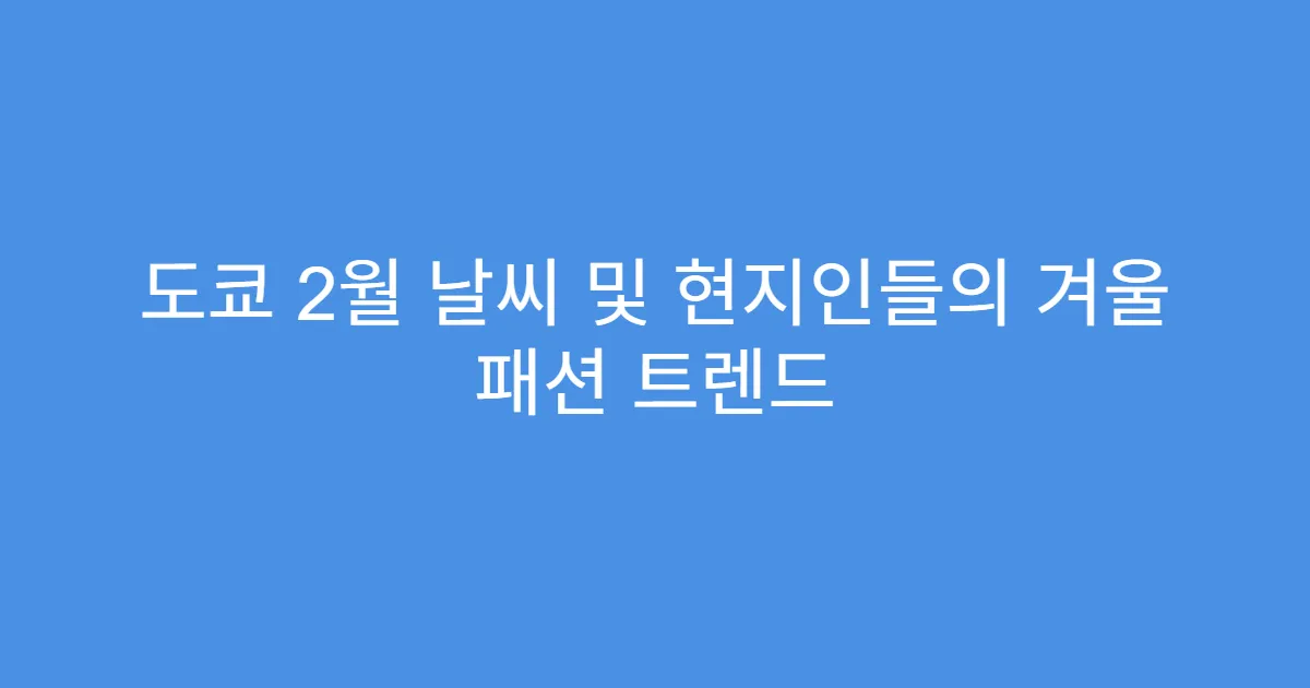 도쿄 2월 날씨 및 현지인들의 겨울 패션 트렌드