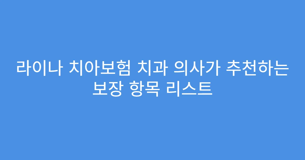 라이나 치아보험 치과 의사가 추천하는 보장 항목 리스트