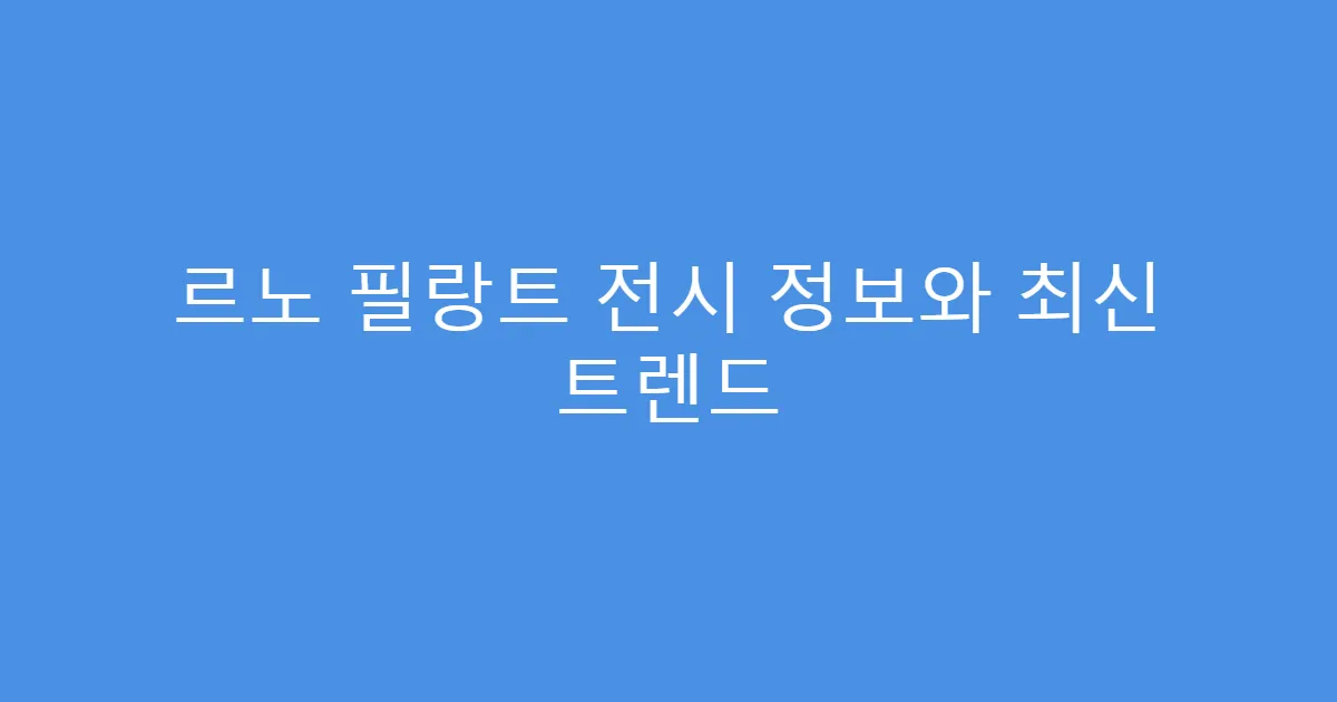 르노 필랑트 전시 정보와 최신 트렌드