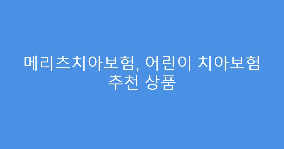 메리츠치아보험, 어린이 치아보험 추천 상품