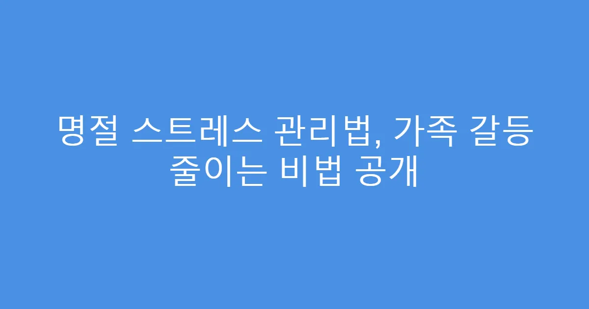 명절 스트레스 관리법, 가족 갈등 줄이는 비법 공개