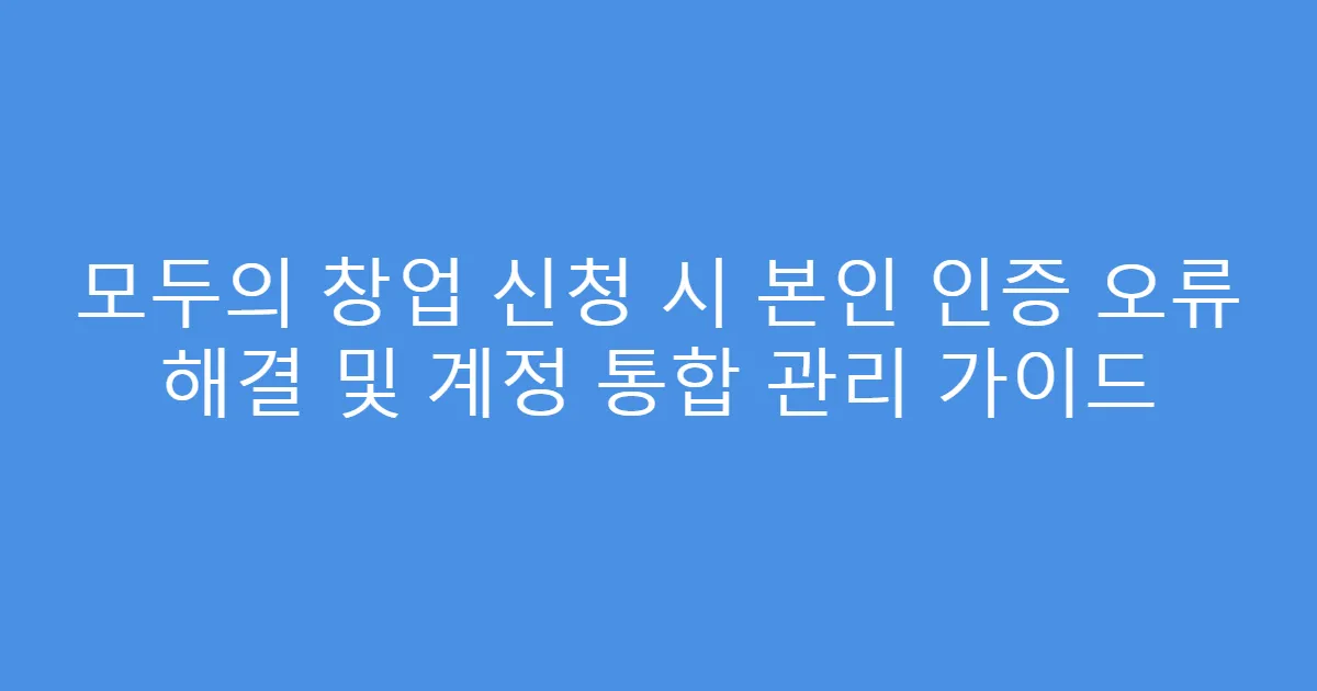 모두의 창업 신청 시 본인 인증 오류 해결 및 계정 통합 관리 가이드
