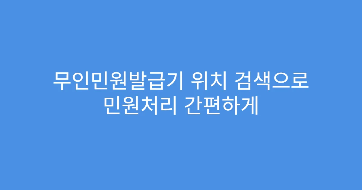 무인민원발급기 위치 검색으로 민원처리 간편하게