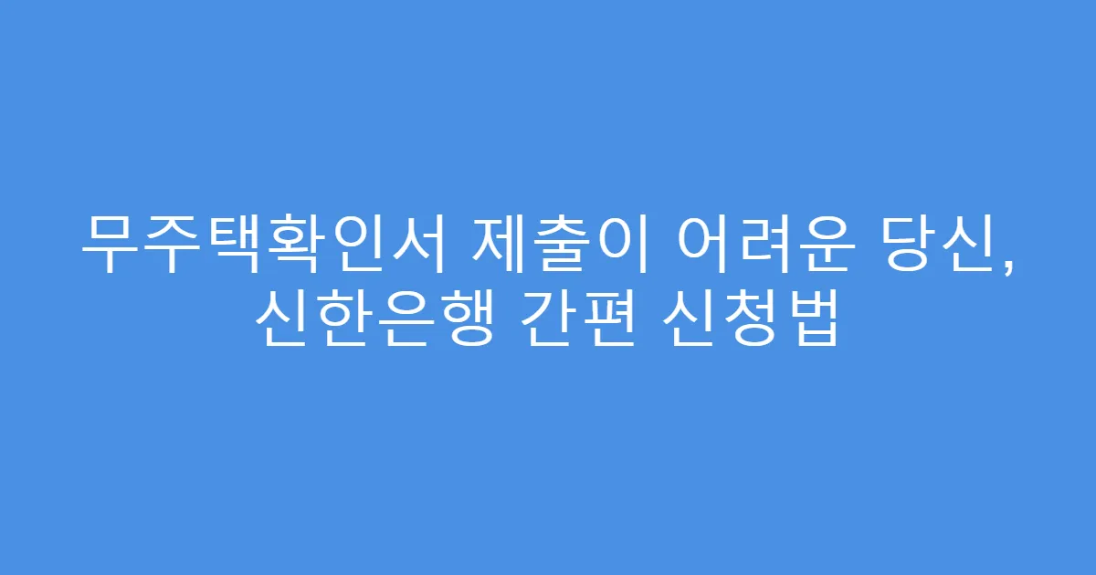 무주택확인서 제출이 어려운 당신, 신한은행 간편 신청법