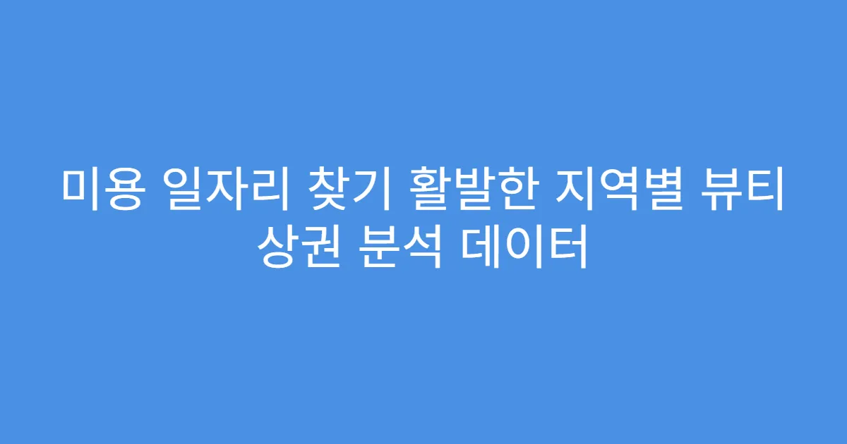 미용 일자리 찾기 활발한 지역별 뷰티 상권 분석 데이터