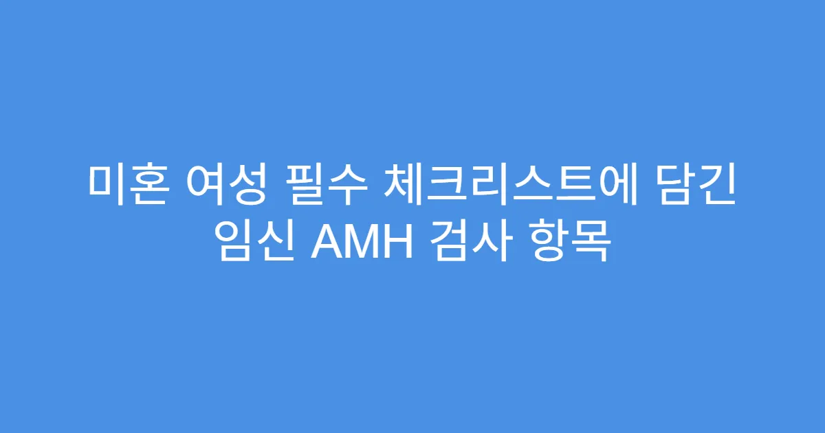 미혼 여성 필수 체크리스트에 담긴 임신 AMH 검사 항목
