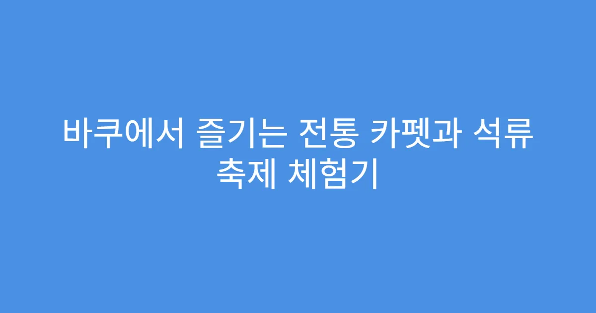 바쿠에서 즐기는 전통 카펫과 석류 축제 체험기