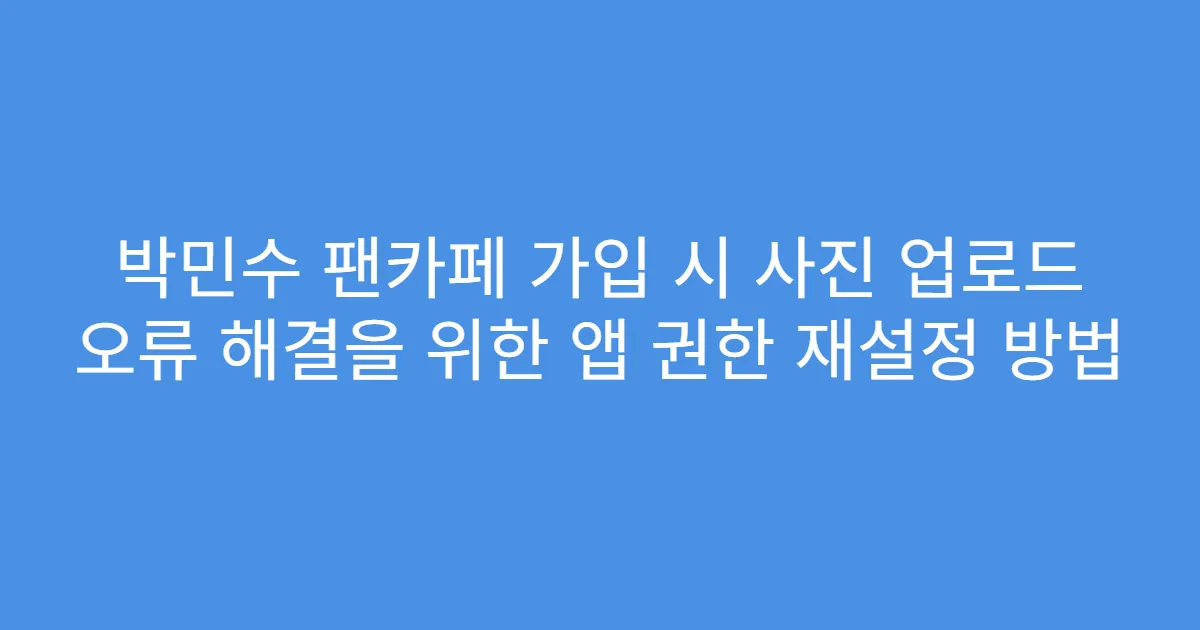 박민수 팬카페 가입 시 사진 업로드 오류 해결을 위한 앱 권한 재설정 방법