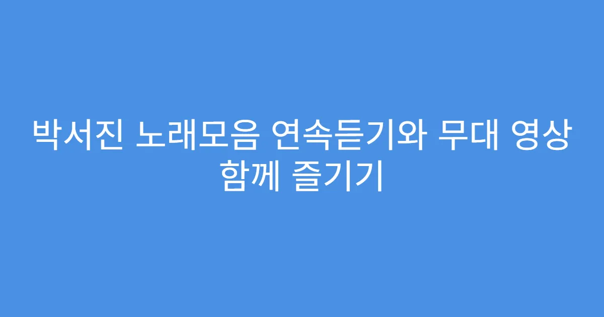 박서진 노래모음 연속듣기와 무대 영상 함께 즐기기