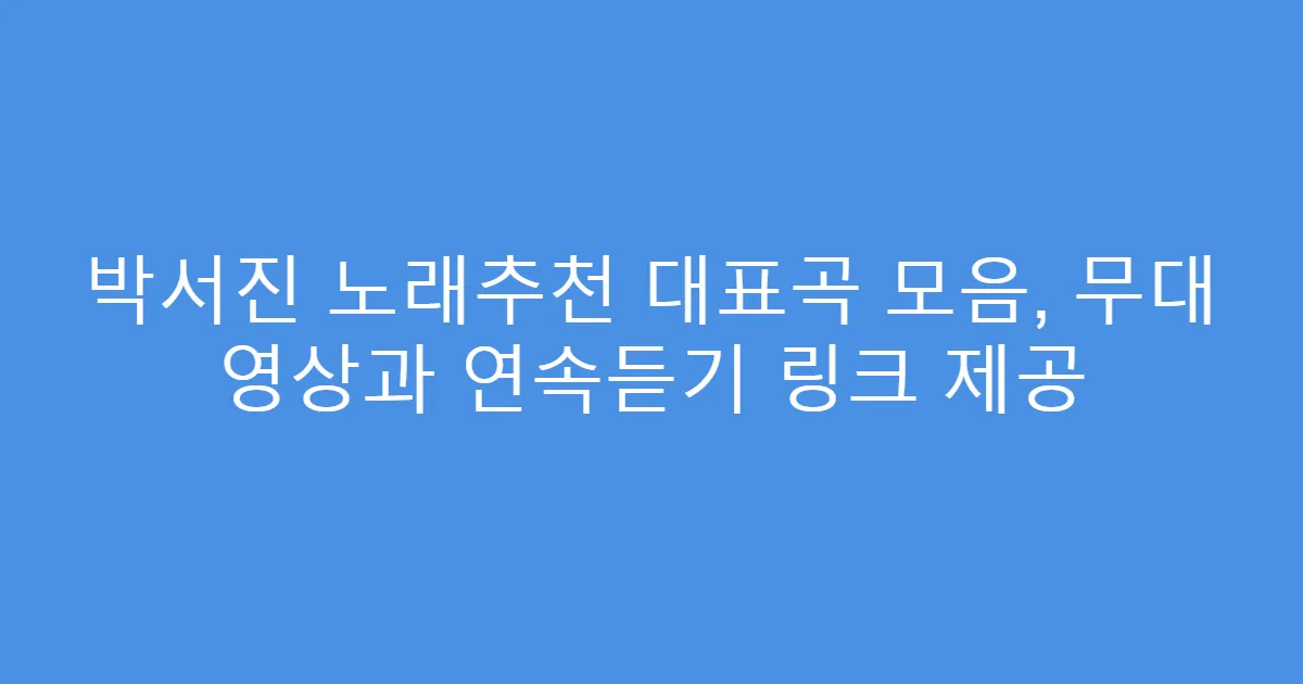 박서진 노래추천 대표곡 모음, 무대 영상과 연속듣기 링크 제공