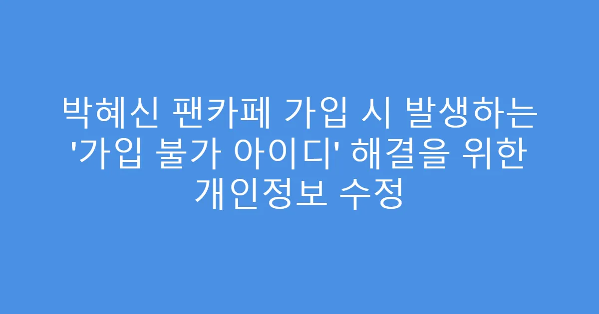 박혜신 팬카페 가입 시 발생하는 &lsquo;가입 불가 아이디&rsquo; 해결을 위한 개인정보 수정