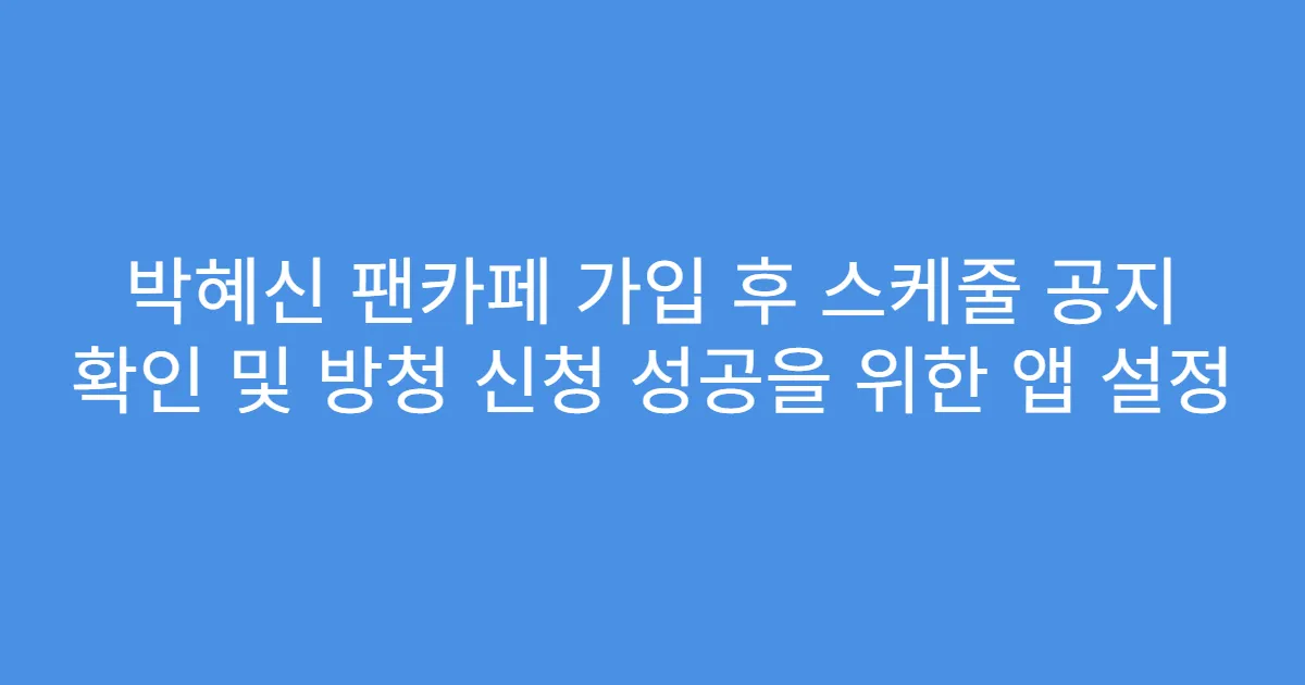 박혜신 팬카페 가입 후 스케줄 공지 확인 및 방청 신청 성공을 위한 앱 설정