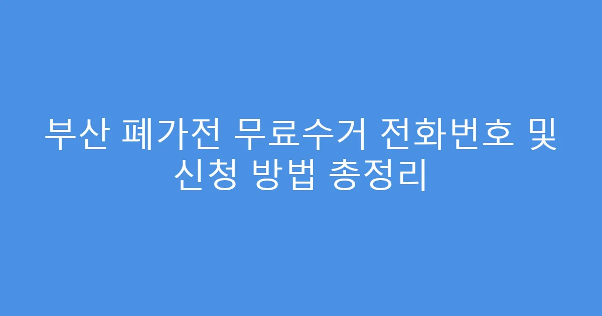 부산 폐가전 무료수거 전화번호 및 신청 방법 총정리
