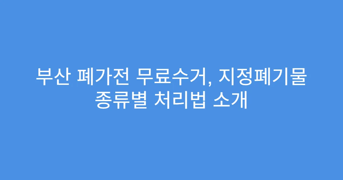 부산 폐가전 무료수거, 지정폐기물 종류별 처리법 소개