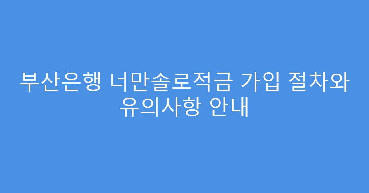 부산은행 너만솔로적금 가입 절차와 유의사항 안내