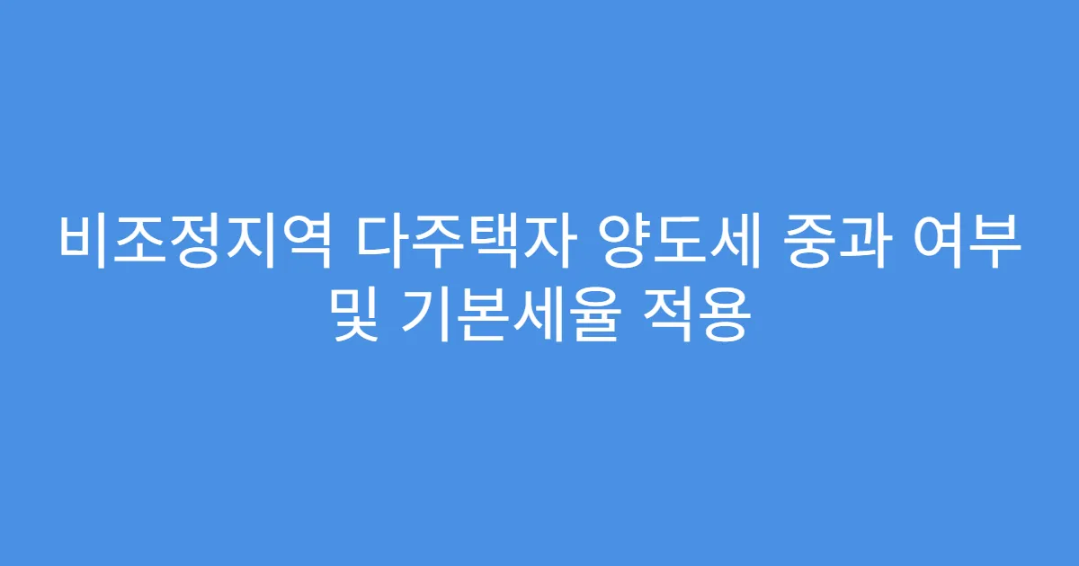 비조정지역 다주택자 양도세 중과 여부 및 기본세율 적용